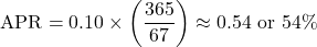 \[\text{APR} = 0.10 \times \left( \frac{365}{67} \right) \approx 0.54 \text{ or } 54\%\]